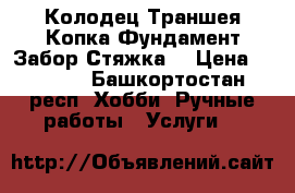 Колодец Траншея Копка Фундамент Забор Стяжка  › Цена ­ 2 000 - Башкортостан респ. Хобби. Ручные работы » Услуги   
